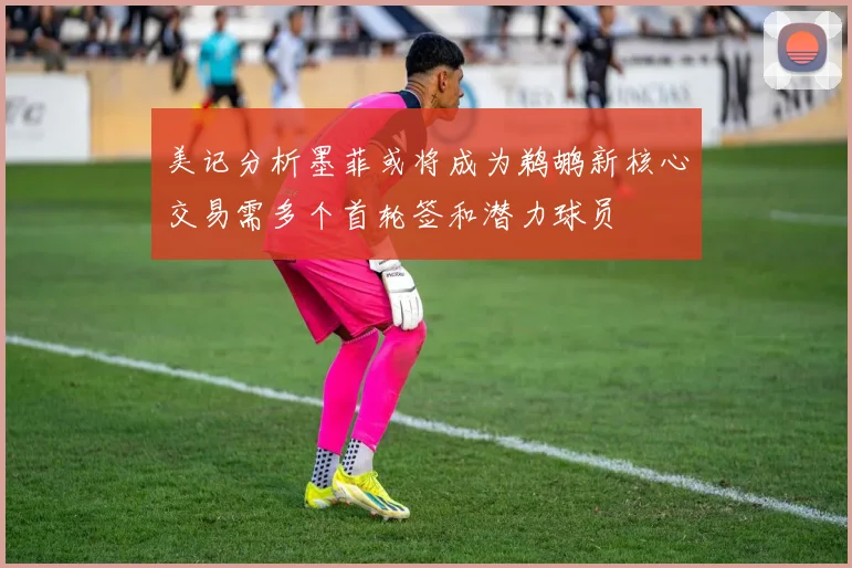 美记分析墨菲或将成为鹈鹕新核心交易需多个首轮签和潜力球员