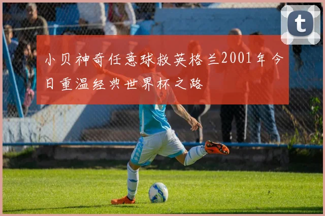 小贝神奇任意球救英格兰2001年今日重温经典世界杯之路