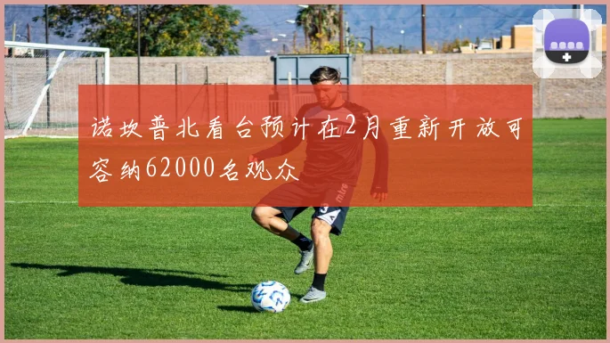 诺坎普北看台预计在2月重新开放可容纳62000名观众