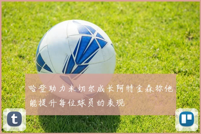 哈登助力米切尔成长阿特金森称他能提升每位球员的表现
