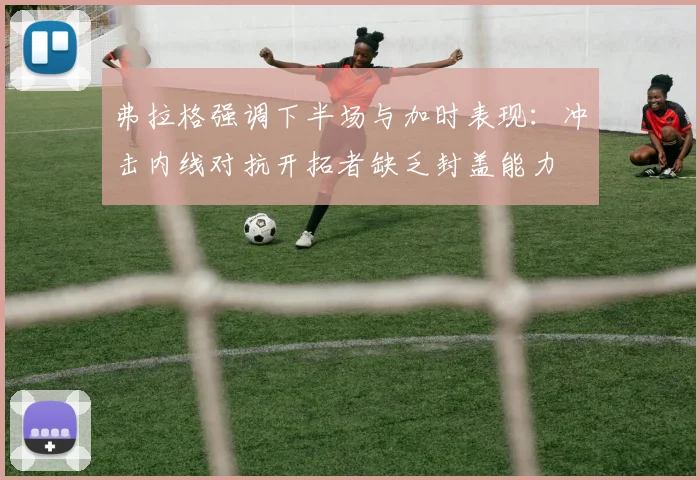 弗拉格强调下半场与加时表现：冲击内线对抗开拓者缺乏封盖能力