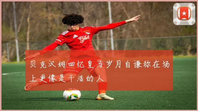 贝克汉姆回忆皇马岁月自谦称在场上更像是干活的人