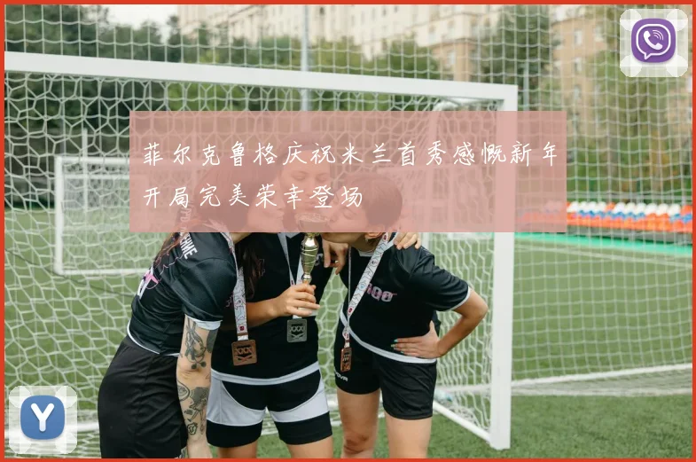 菲尔克鲁格庆祝米兰首秀感慨新年开局完美荣幸登场