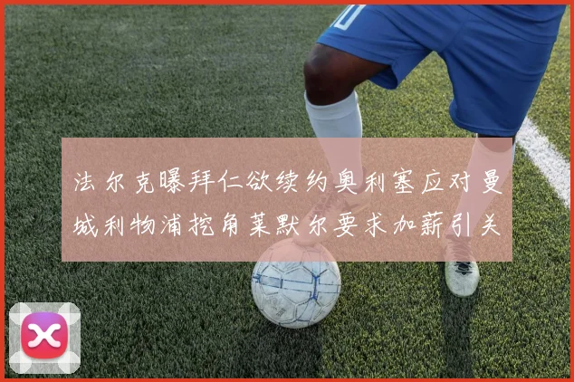 法尔克曝拜仁欲续约奥利塞应对曼城利物浦挖角莱默尔要求加薪引关注