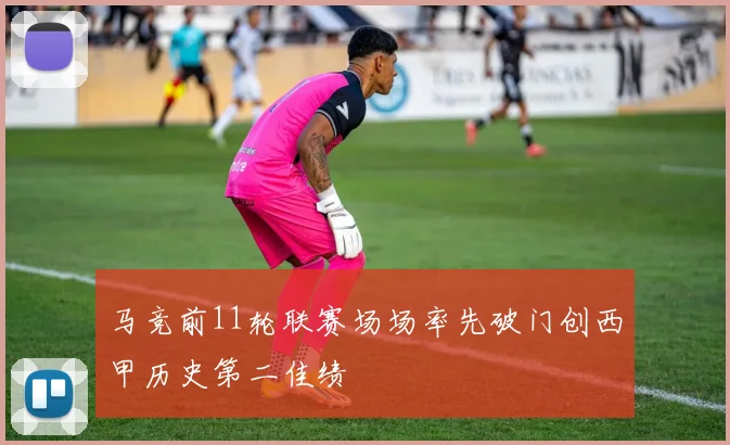 马竞前11轮联赛场场率先破门创西甲历史第二佳绩