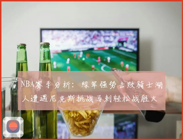 NBA赛季分析：绿军强势击败骑士湖人遭遇尼克斯挑战马刺轻松战胜火箭