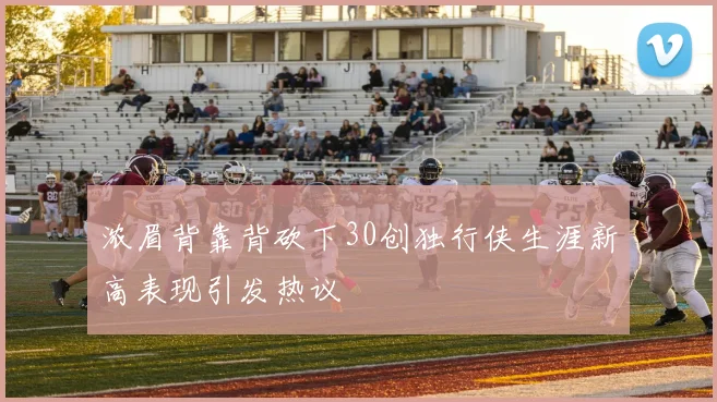 浓眉背靠背砍下30创独行侠生涯新高表现引发热议