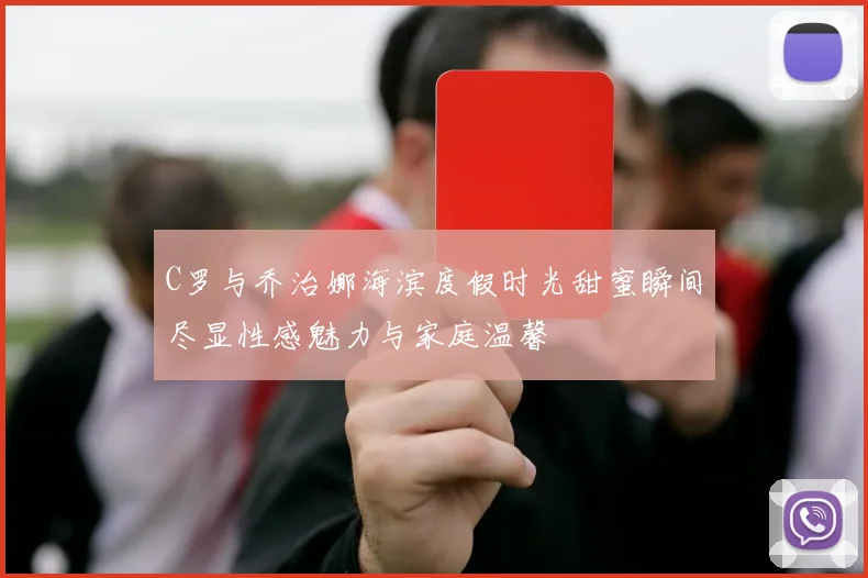 C罗与乔治娜海滨度假时光甜蜜瞬间尽显性感魅力与家庭温馨