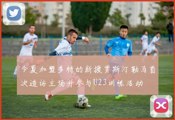 今夏加盟多特的新援贾斯汀勒马首次造访主场并参与U23训练活动