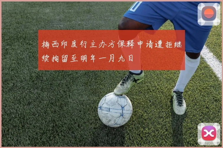 梅西印度行主办方保释申请遭拒继续拘留至明年一月九日