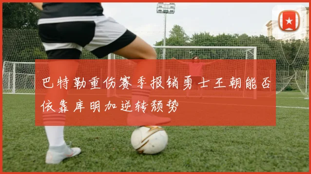 巴特勒重伤赛季报销勇士王朝能否依靠库明加逆转颓势