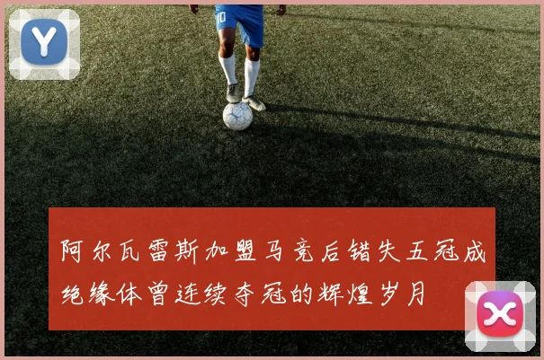阿尔瓦雷斯加盟马竞后错失五冠成绝缘体曾连续夺冠的辉煌岁月