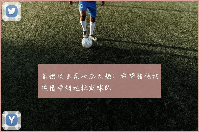 基德谈克莱状态火热：希望将他的热情带到达拉斯球队