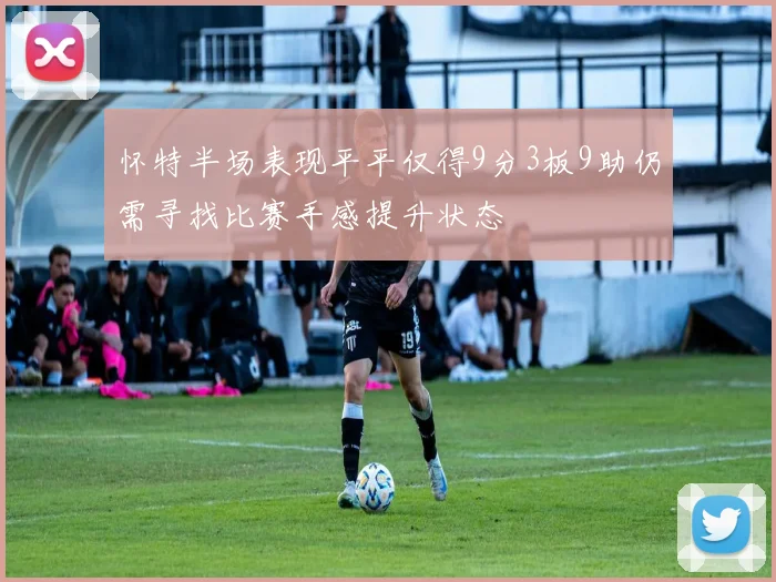 怀特半场表现平平仅得9分3板9助仍需寻找比赛手感提升状态
