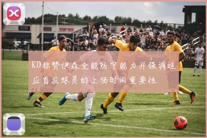 KD称赞伊森全能防守能力并强调适应首发球员的上场时间重要性