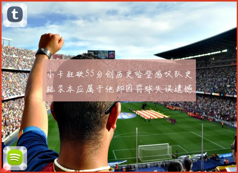 小卡狂砍55分创历史哈登感叹队史纪录本应属于他却因罚球失误遗憾错失