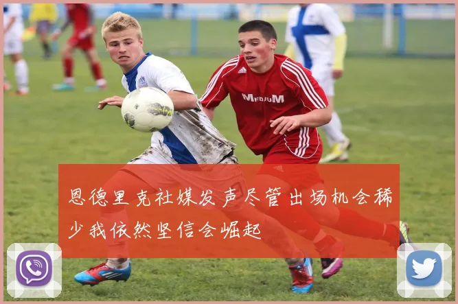 恩德里克社媒发声尽管出场机会稀少我依然坚信会崛起
