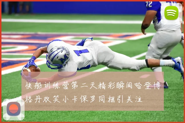 快船训练营第二天精彩瞬间哈登博格丹欢笑小卡保罗同框引关注