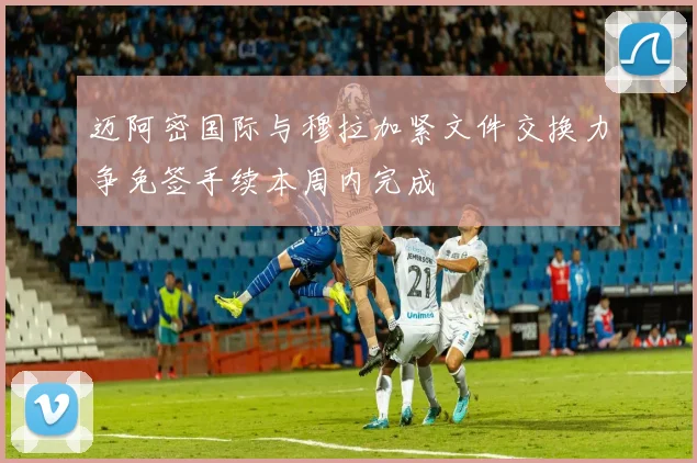 迈阿密国际与穆拉加紧文件交换力争免签手续本周内完成
