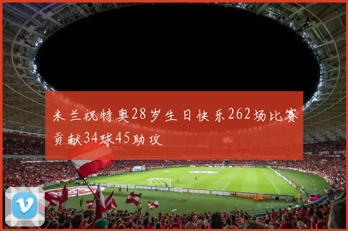 米兰祝特奥28岁生日快乐262场比赛贡献34球45助攻