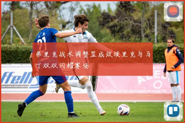 弗里克战术调整显成效埃里克与马丁双双闪耀赛场