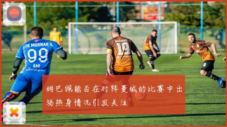 姆巴佩能否在对阵曼城的比赛中出场热身情况引发关注