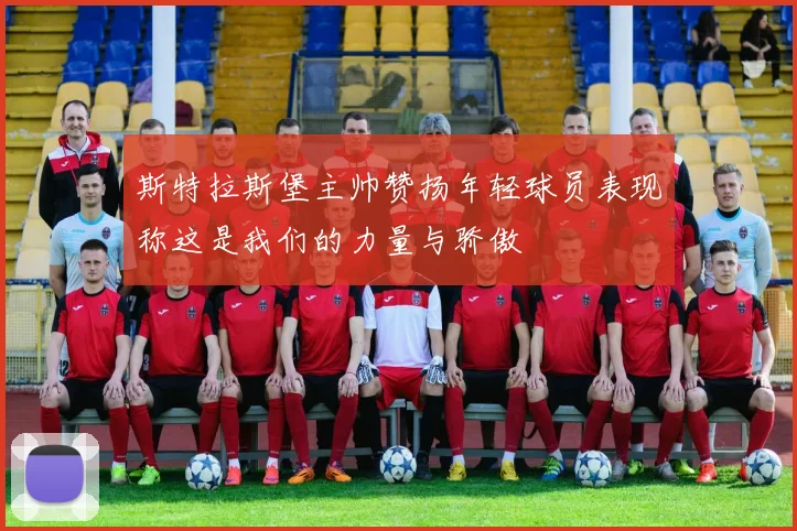 斯特拉斯堡主帅赞扬年轻球员表现称这是我们的力量与骄傲