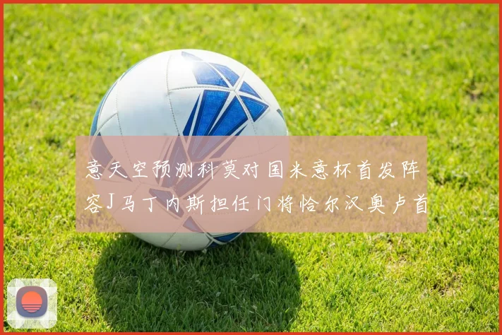 意天空预测科莫对国米意杯首发阵容J马丁内斯担任门将恰尔汉奥卢首发出战