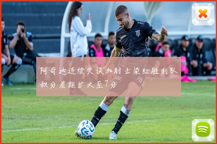 阿奇迪连续失误加肘击染红胜利队积分差距扩大至7分