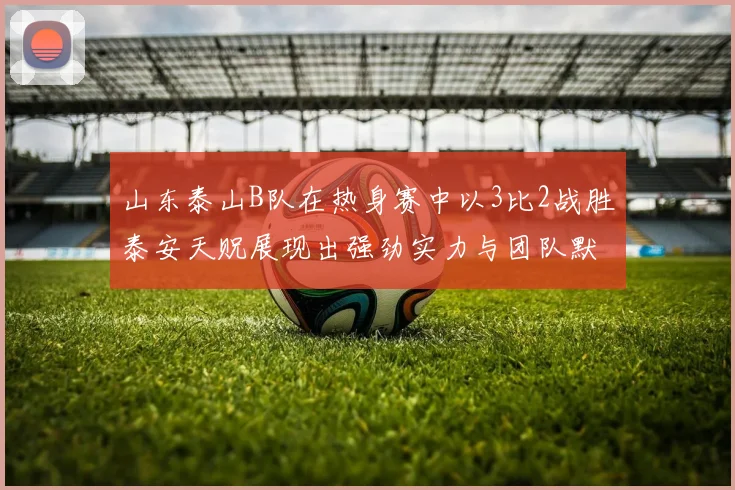 山东泰山B队在热身赛中以3比2战胜泰安天贶展现出强劲实力与团队默契