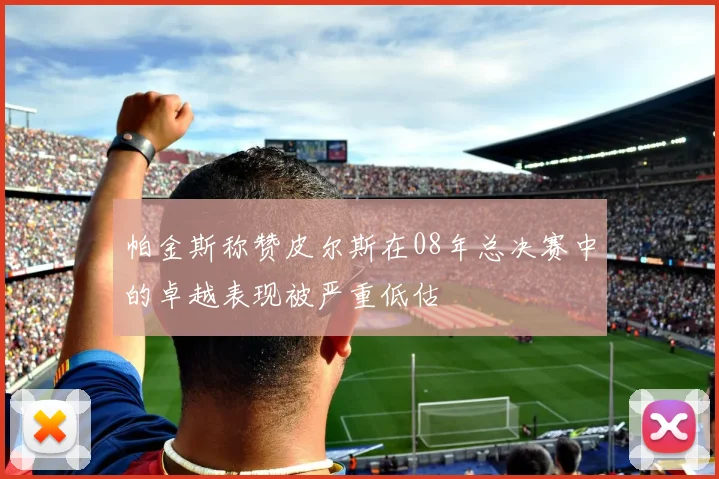 帕金斯称赞皮尔斯在08年总决赛中的卓越表现被严重低估