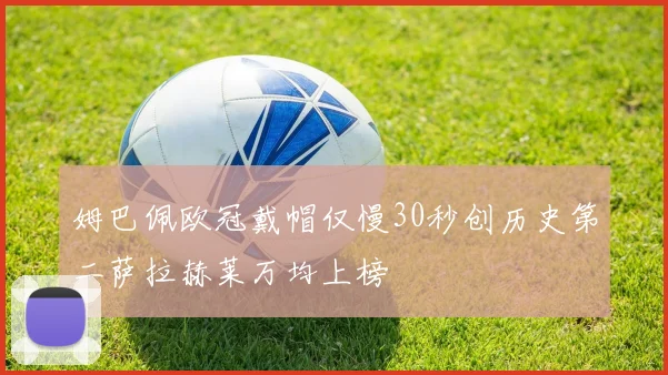 姆巴佩欧冠戴帽仅慢30秒创历史第二萨拉赫莱万均上榜