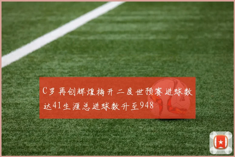 C罗再创辉煌梅开二度世预赛进球数达41生涯总进球数升至948