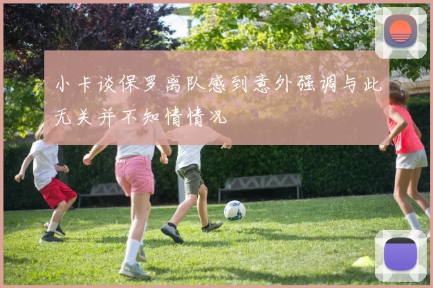 小卡谈保罗离队感到意外强调与此无关并不知情情况