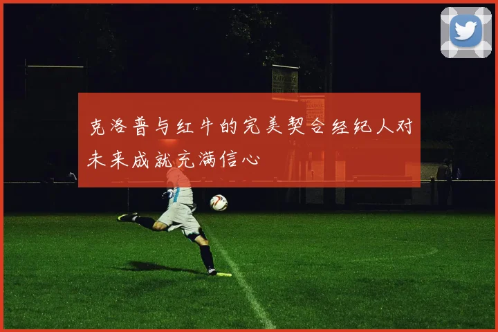 克洛普与红牛的完美契合经纪人对未来成就充满信心