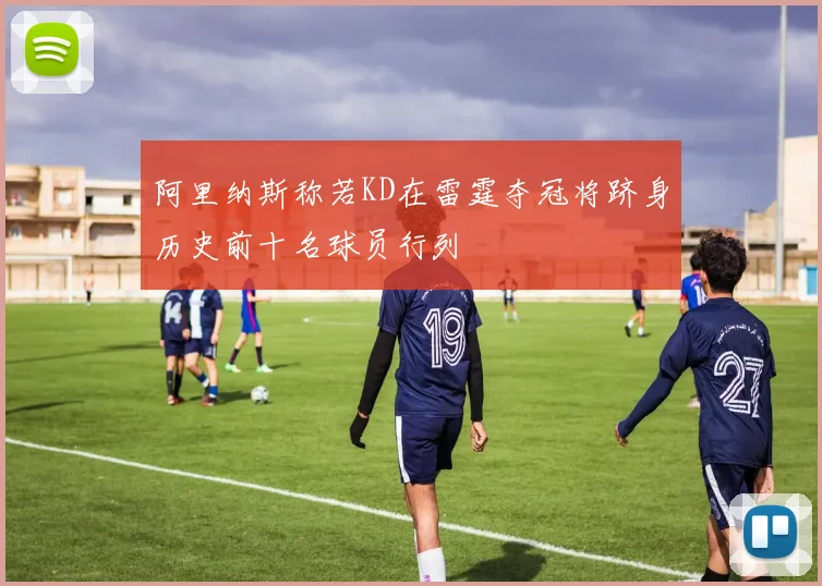 阿里纳斯称若KD在雷霆夺冠将跻身历史前十名球员行列