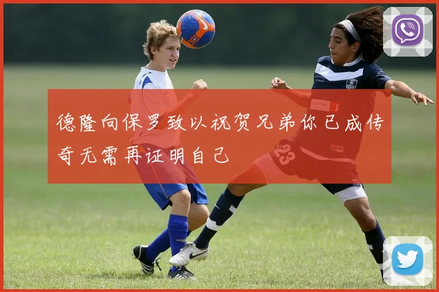 德隆向保罗致以祝贺兄弟你已成传奇无需再证明自己