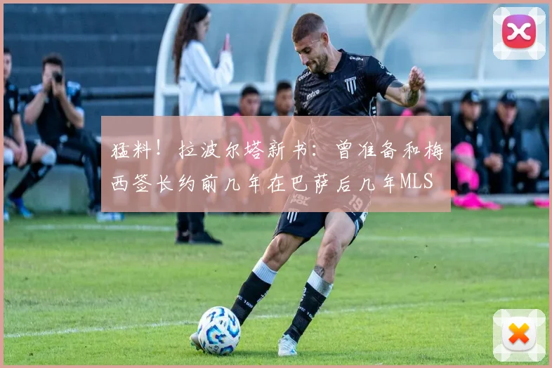 猛料！拉波尔塔新书：曾准备和梅西签长约前几年在巴萨后几年MLS