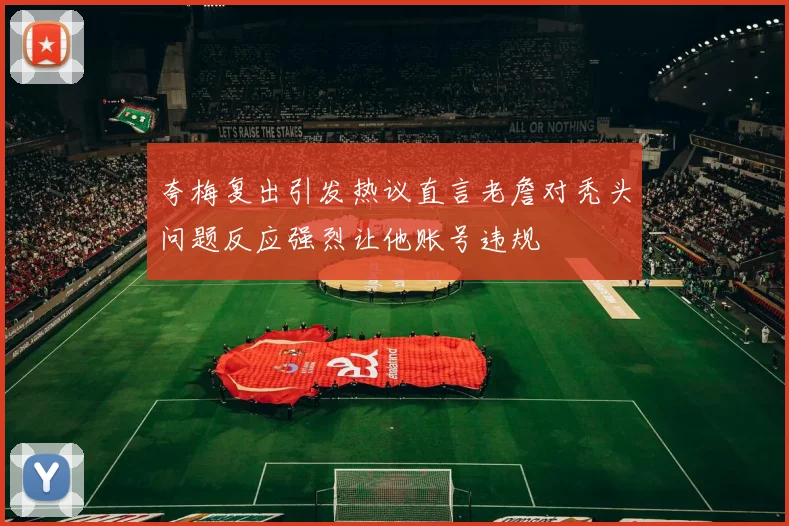夸梅复出引发热议直言老詹对秃头问题反应强烈让他账号违规