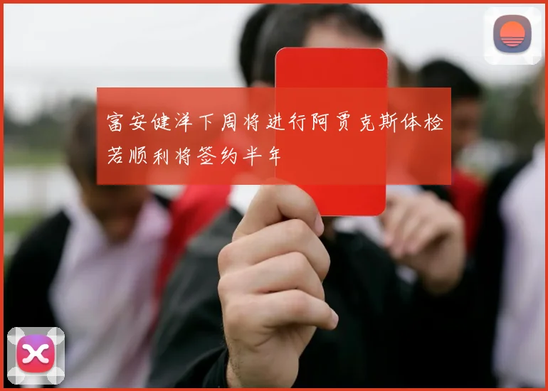 富安健洋下周将进行阿贾克斯体检若顺利将签约半年