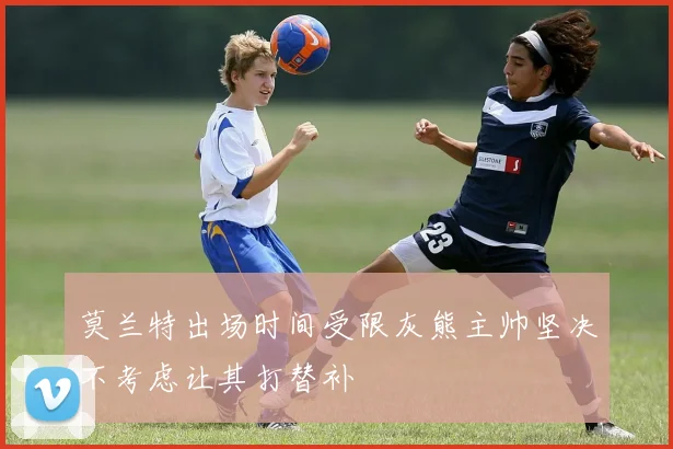 莫兰特出场时间受限灰熊主帅坚决不考虑让其打替补