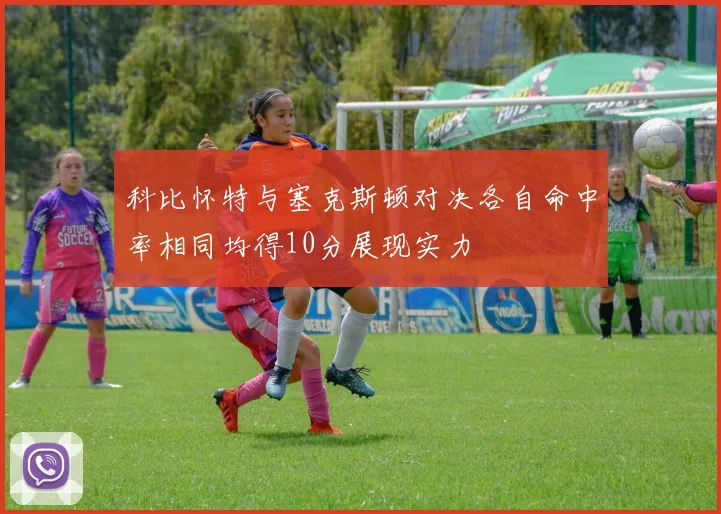 科比怀特与塞克斯顿对决各自命中率相同均得10分展现实力