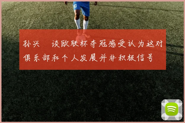 孙兴慜谈欧联杯夺冠感受认为这对俱乐部和个人发展并非积极信号