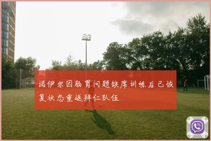 诺伊尔因肠胃问题缺席训练后已恢复状态重返拜仁队伍