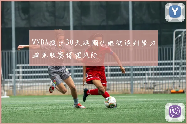 WNBA提出30天延期以继续谈判努力避免联赛停摆风险