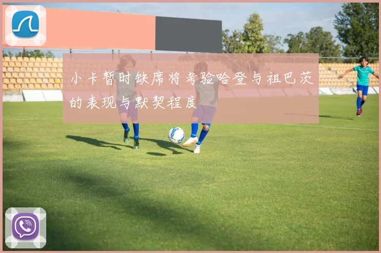 小卡暂时缺席将考验哈登与祖巴茨的表现与默契程度