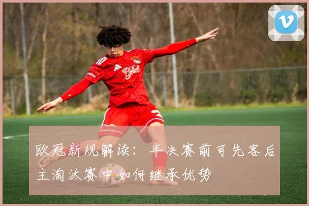 欧冠新规解读：半决赛前可先客后主淘汰赛中如何继承优势