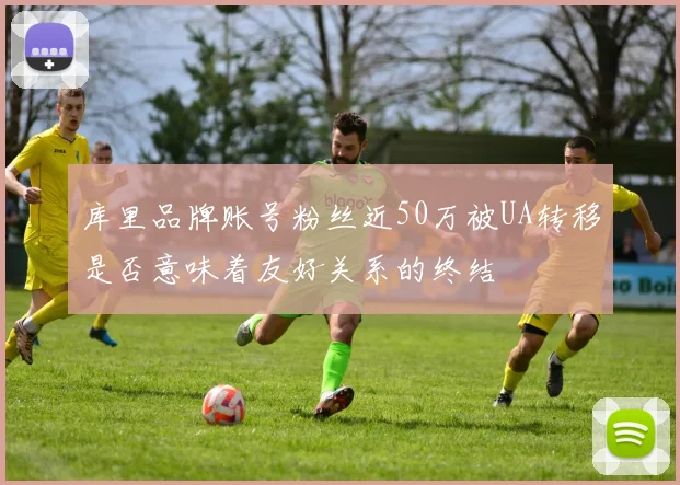 库里品牌账号粉丝近50万被UA转移是否意味着友好关系的终结