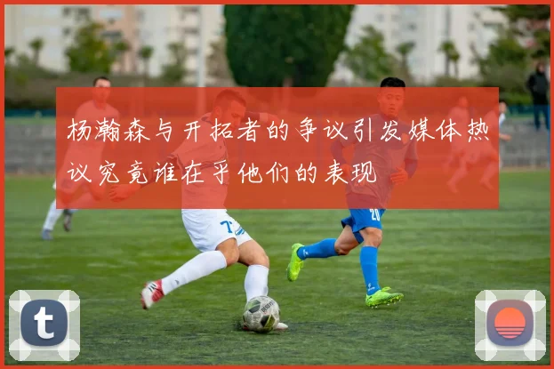 杨瀚森与开拓者的争议引发媒体热议究竟谁在乎他们的表现